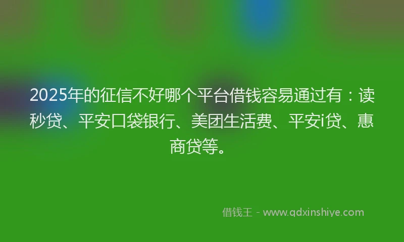 2025年的征信不好哪个平台借钱容易通过有：读秒贷、平安口袋银行、美团生活费、平安i贷、惠商贷等。