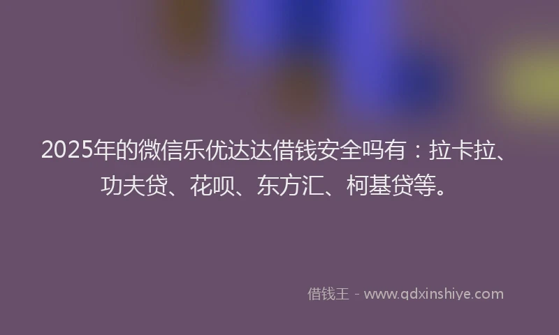 2025年的微信乐优达达借钱安全吗有：拉卡拉、功夫贷、花呗、东方汇、柯基贷等。