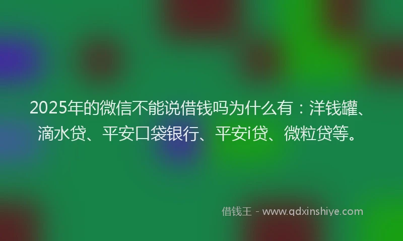 2025年的微信不能说借钱吗为什么有：洋钱罐、滴水贷、平安口袋银行、平安i贷、微粒贷等。