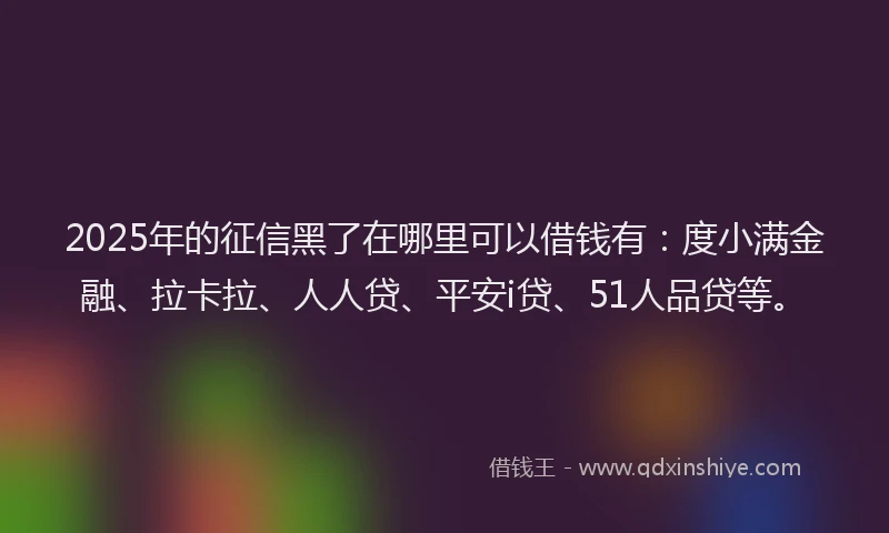 2025年的征信黑了在哪里可以借钱有：度小满金融、拉卡拉、人人贷、平安i贷、51人品贷等。