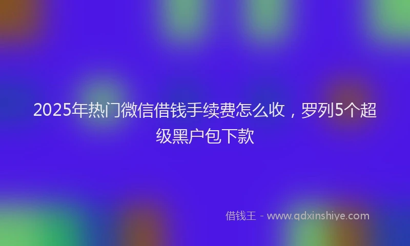 2025年热门微信借钱手续费怎么收，罗列5个超级黑户包下款