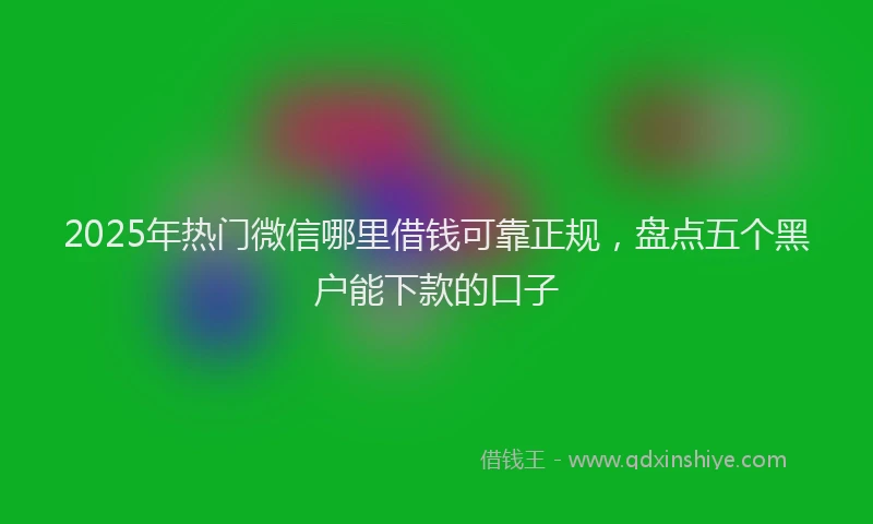 2025年热门微信哪里借钱可靠正规，盘点五个黑户能下款的口子