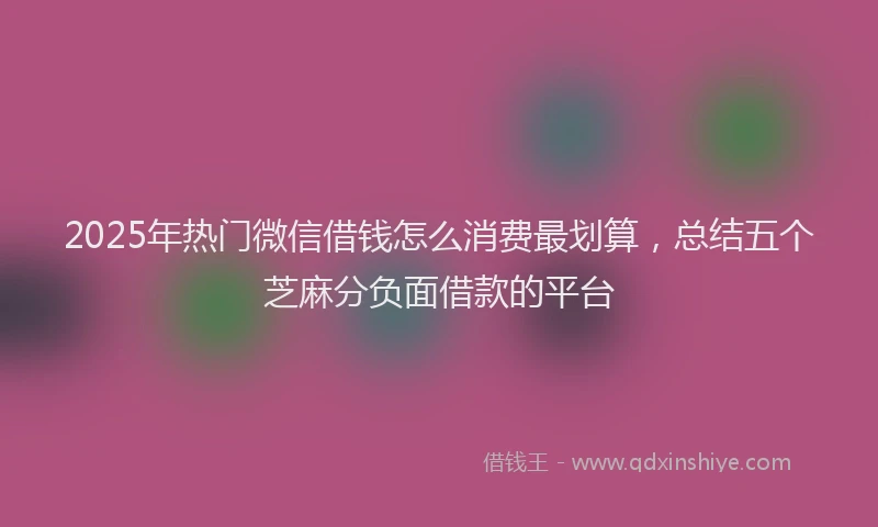 2025年热门微信借钱怎么消费最划算，总结五个芝麻分负面借款的平台