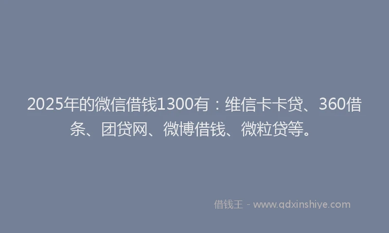 2025年的微信借钱1300有：维信卡卡贷、360借条、团贷网、微博借钱、微粒贷等。