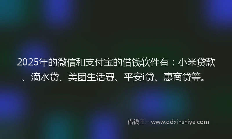 2025年的微信和支付宝的借钱软件有：小米贷款、滴水贷、美团生活费、平安i贷、惠商贷等。