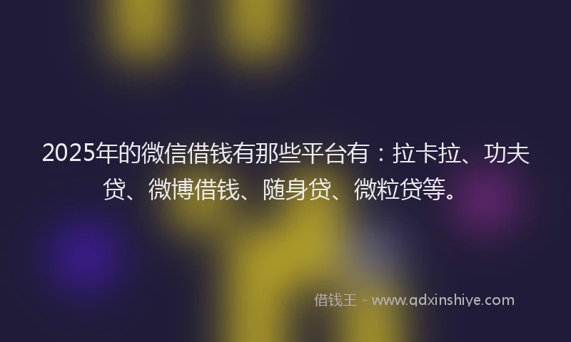 2025年的微信借钱有那些平台有：拉卡拉、功夫贷、微博借钱、随身贷、微粒贷等。