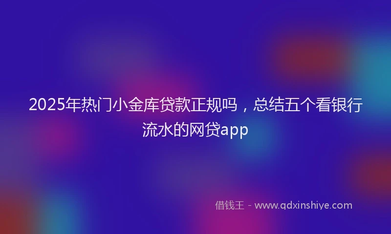 2025年热门小金库贷款正规吗，总结五个看银行流水的网贷app