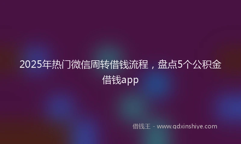2025年热门微信周转借钱流程，盘点5个公积金借钱app