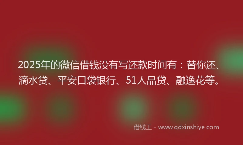2025年的微信借钱没有写还款时间有：替你还、滴水贷、平安口袋银行、51人品贷、融逸花等。