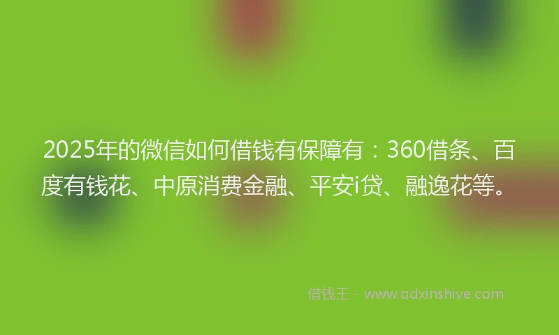 2025年的微信如何借钱有保障有：360借条、百度有钱花、中原消费金融、平安i贷、融逸花等。