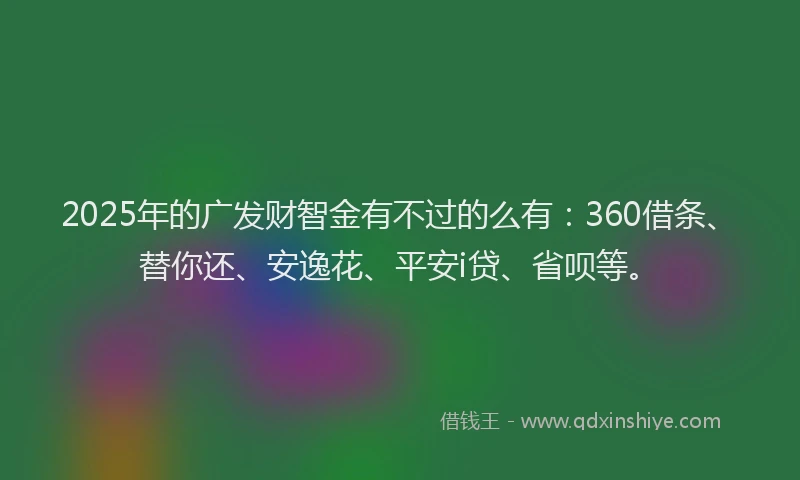 2025年的广发财智金有不过的么有：360借条、替你还、安逸花、平安i贷、省呗等。