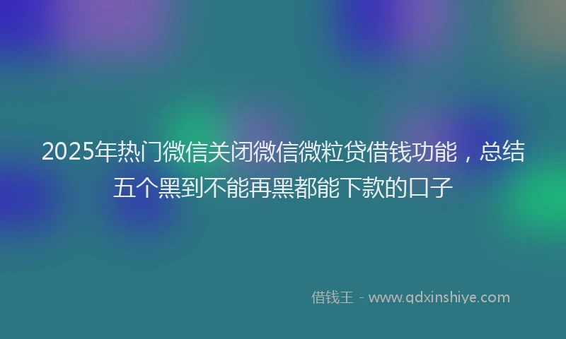 2025年热门微信关闭微信微粒贷借钱功能，总结五个黑到不能再黑都能下款的口子
