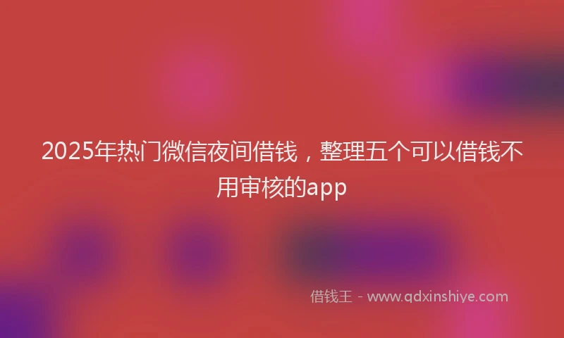 2025年热门微信夜间借钱，整理五个可以借钱不用审核的app