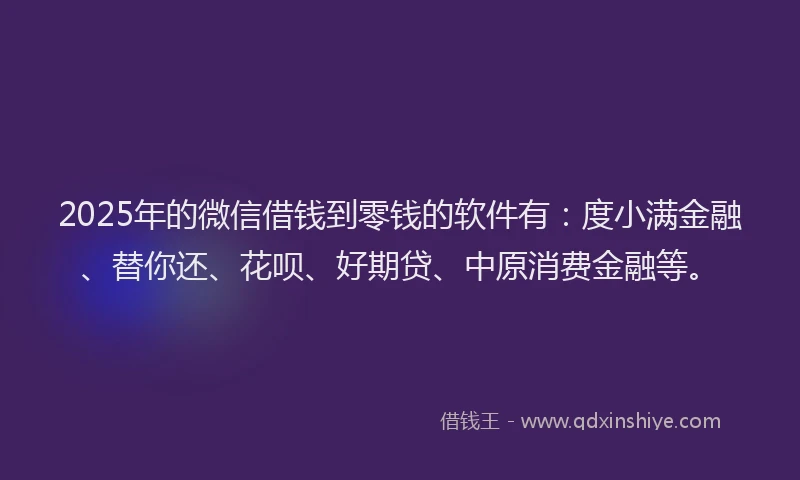 2025年的微信借钱到零钱的软件有：度小满金融、替你还、花呗、好期贷、中原消费金融等。