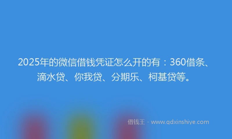 2025年的微信借钱凭证怎么开的有：360借条、滴水贷、你我贷、分期乐、柯基贷等。