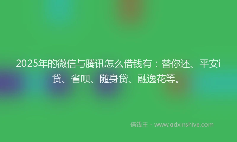 2025年的微信与腾讯怎么借钱有：替你还、平安i贷、省呗、随身贷、融逸花等。