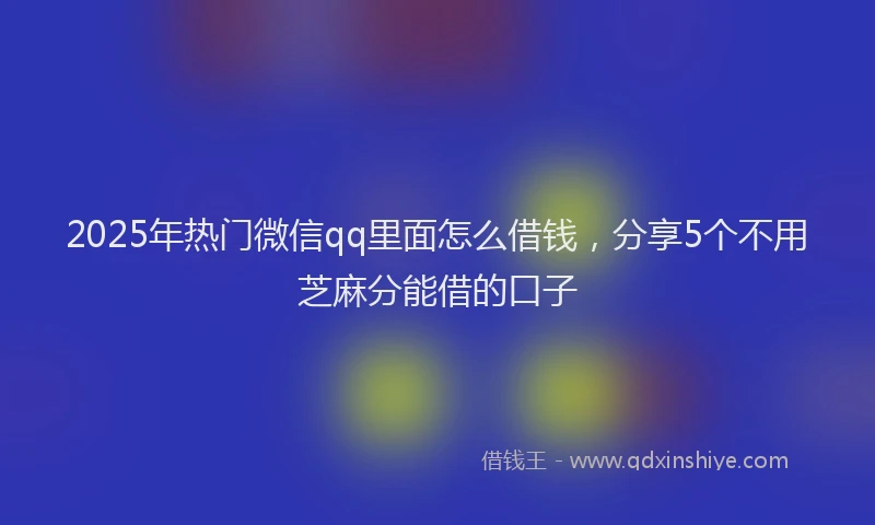 2025年热门微信qq里面怎么借钱，分享5个不用芝麻分能借的口子