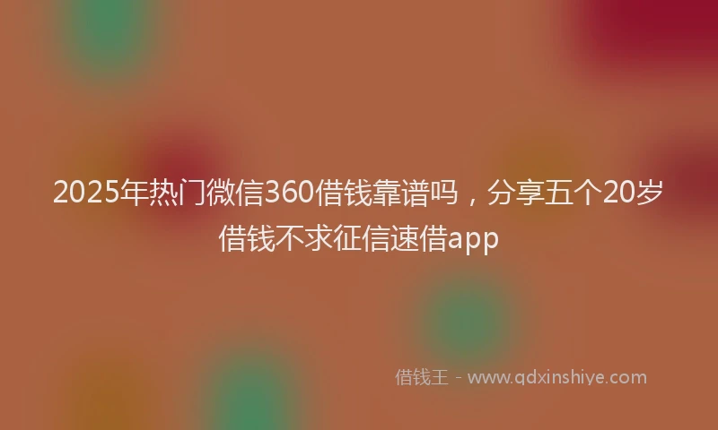 2025年热门微信360借钱靠谱吗，分享五个20岁借钱不求征信速借app