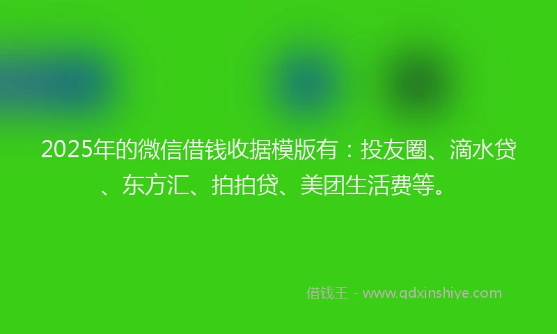 2025年的微信借钱收据模版有：投友圈、滴水贷、东方汇、拍拍贷、美团生活费等。
