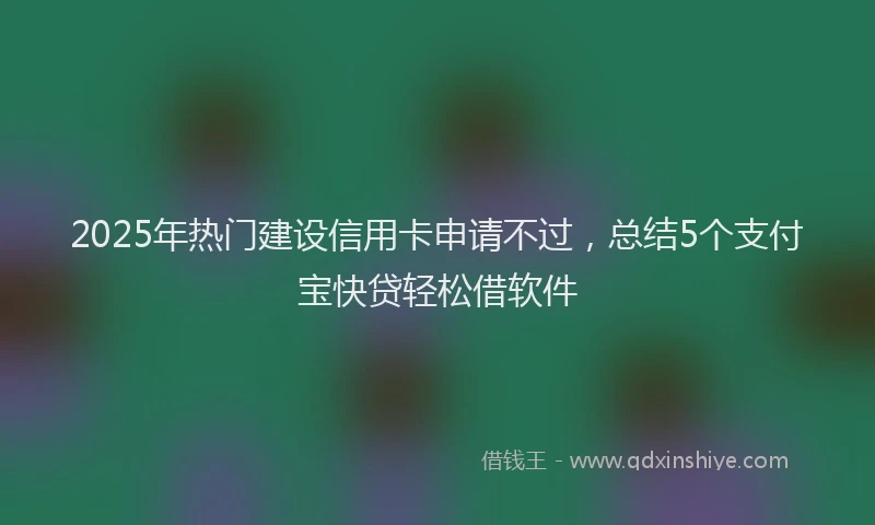 2025年热门建设信用卡申请不过，总结5个支付宝快贷轻松借软件