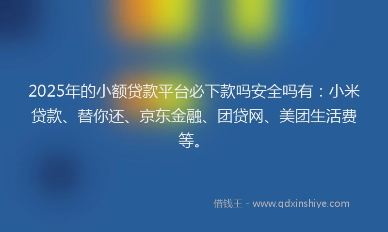 2025年的小额贷款平台必下款吗安全吗有：小米贷款、替你还、京东金融、团贷网、美团生活费等。