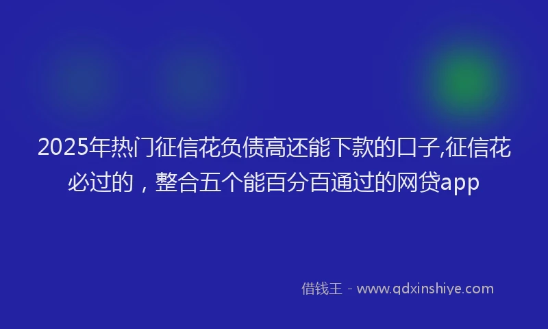 2025年热门征信花负债高还能下款的口子,征信花必过的，整合五个能百分百通过的网贷app