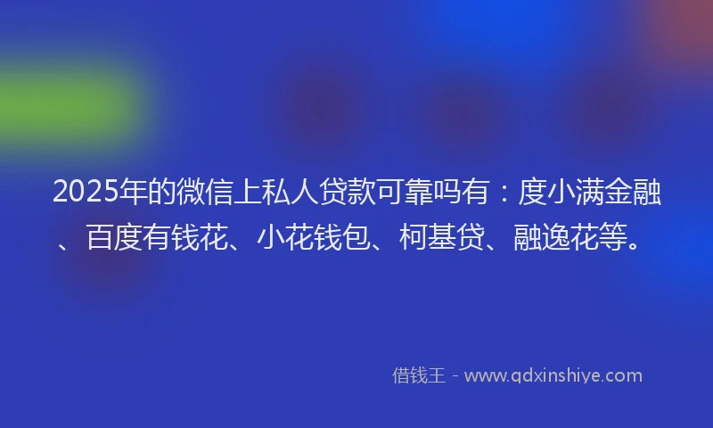2025年的微信上私人贷款可靠吗有：度小满金融、百度有钱花、小花钱包、柯基贷、融逸花等。