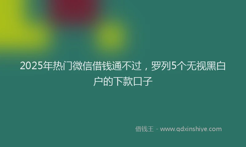 2025年热门微信借钱通不过，罗列5个无视黑白户的下款口子