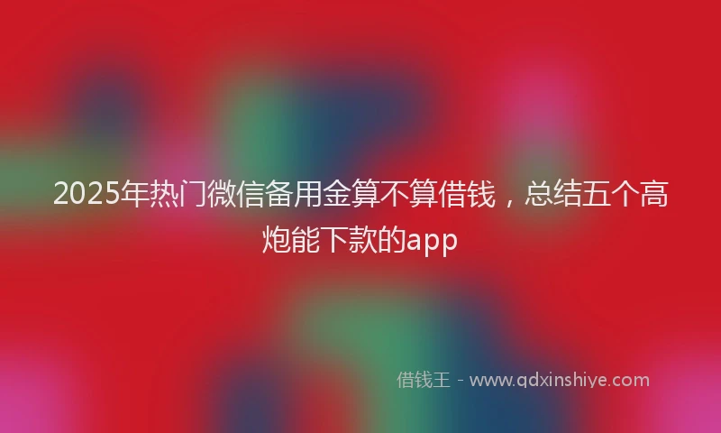 2025年热门微信备用金算不算借钱，总结五个高炮能下款的app