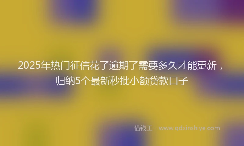 2025年热门征信花了逾期了需要多久才能更新，归纳5个最新秒批小额贷款口子