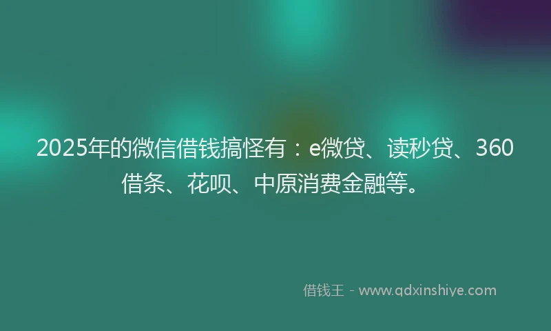 2025年的微信借钱搞怪有：e微贷、读秒贷、360借条、花呗、中原消费金融等。