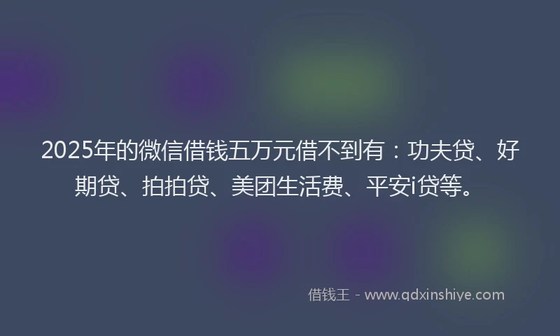 2025年的微信借钱五万元借不到有：功夫贷、好期贷、拍拍贷、美团生活费、平安i贷等。