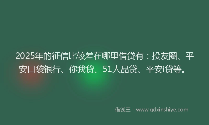 2025年的征信比较差在哪里借贷有：投友圈、平安口袋银行、你我贷、51人品贷、平安i贷等。