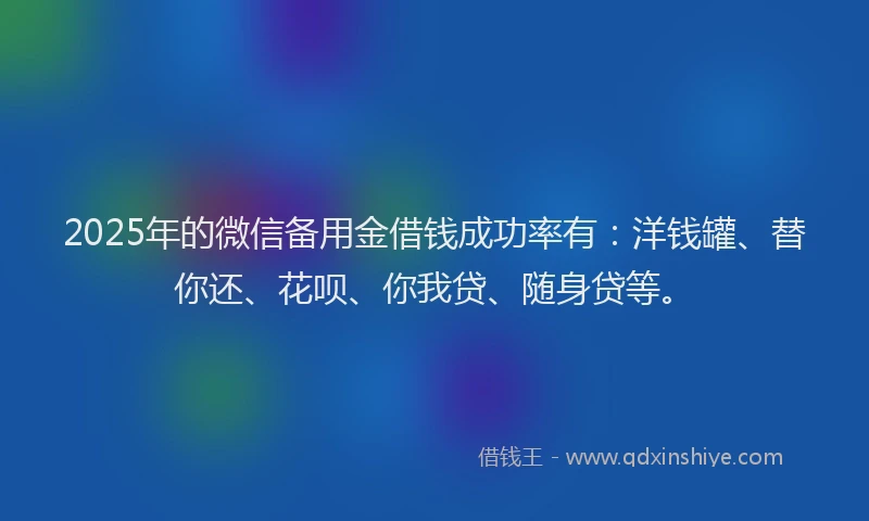 2025年的微信备用金借钱成功率有：洋钱罐、替你还、花呗、你我贷、随身贷等。