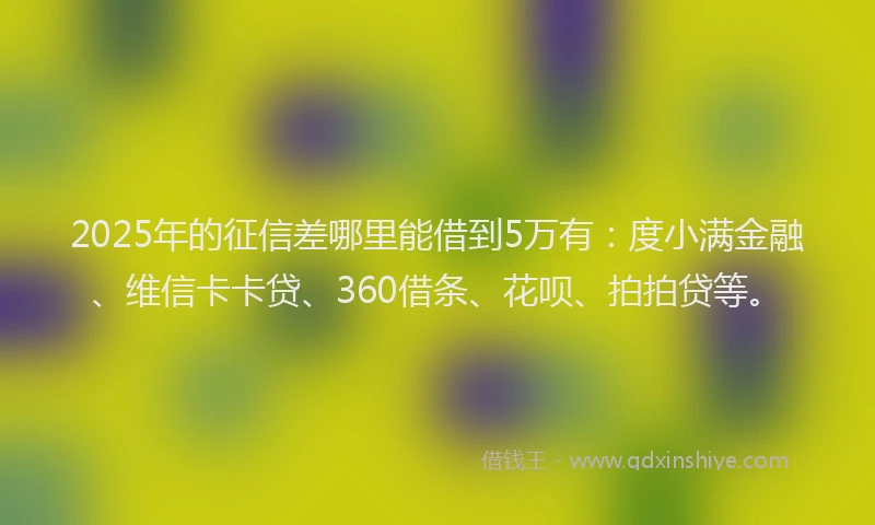 2025年的征信差哪里能借到5万有：度小满金融、维信卡卡贷、360借条、花呗、拍拍贷等。