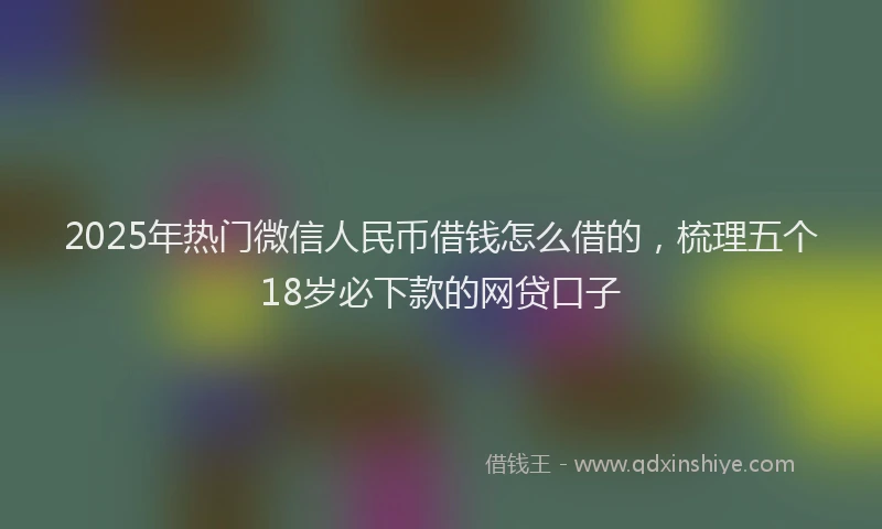 2025年热门微信人民币借钱怎么借的，梳理五个18岁必下款的网贷口子