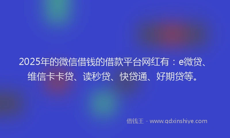 2025年的微信借钱的借款平台网红有：e微贷、维信卡卡贷、读秒贷、快贷通、好期贷等。