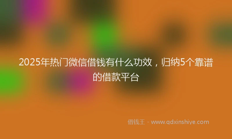 2025年热门微信借钱有什么功效，归纳5个靠谱的借款平台