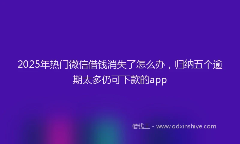 2025年热门微信借钱消失了怎么办，归纳五个逾期太多仍可下款的app