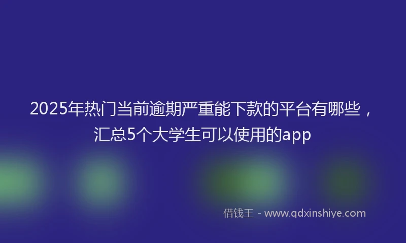 2025年热门当前逾期严重能下款的平台有哪些，汇总5个大学生可以使用的app