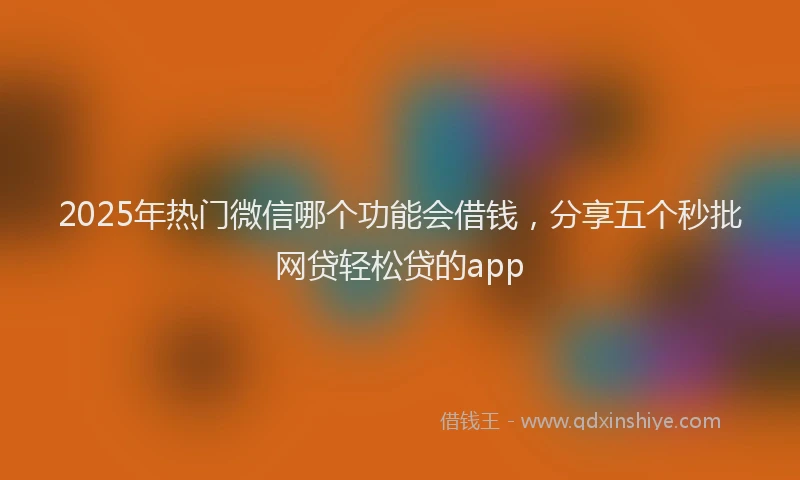 2025年热门微信哪个功能会借钱，分享五个秒批网贷轻松贷的app