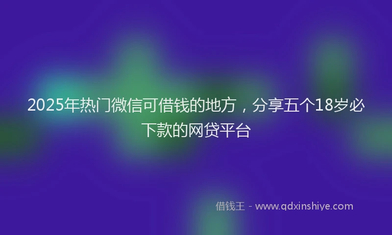 2025年热门微信可借钱的地方，分享五个18岁必下款的网贷平台
