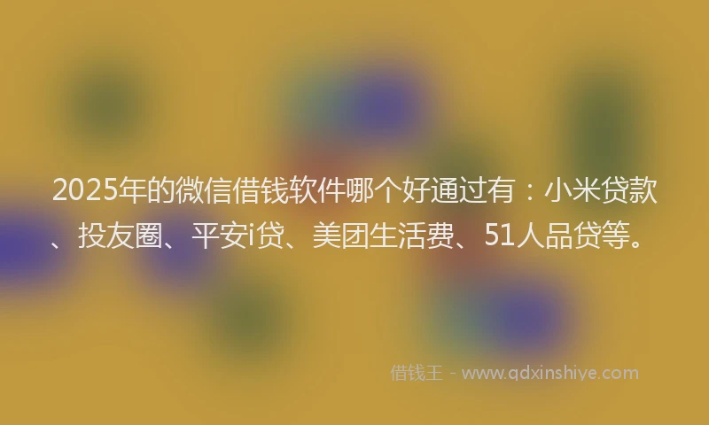 2025年的微信借钱软件哪个好通过有：小米贷款、投友圈、平安i贷、美团生活费、51人品贷等。