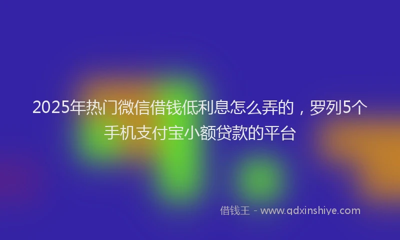 2025年热门微信借钱低利息怎么弄的，罗列5个手机支付宝小额贷款的平台