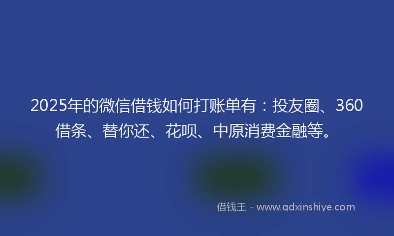 2025年的微信借钱如何打账单有：投友圈、360借条、替你还、花呗、中原消费金融等。