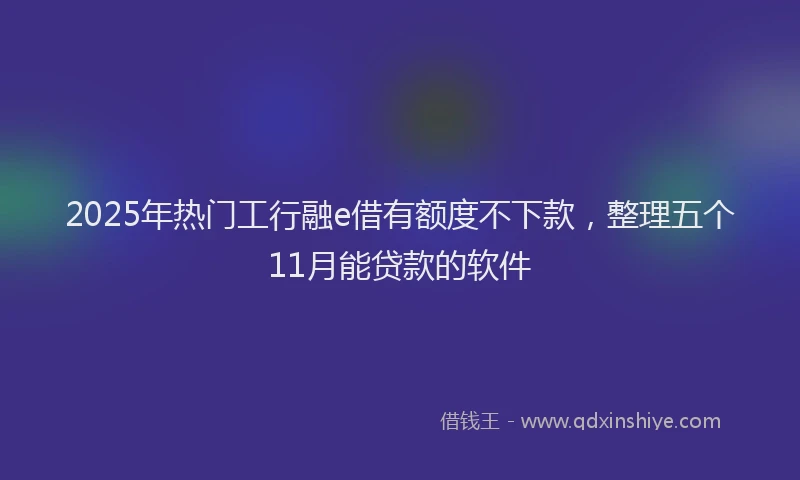 2025年热门工行融e借有额度不下款，整理五个11月能贷款的软件