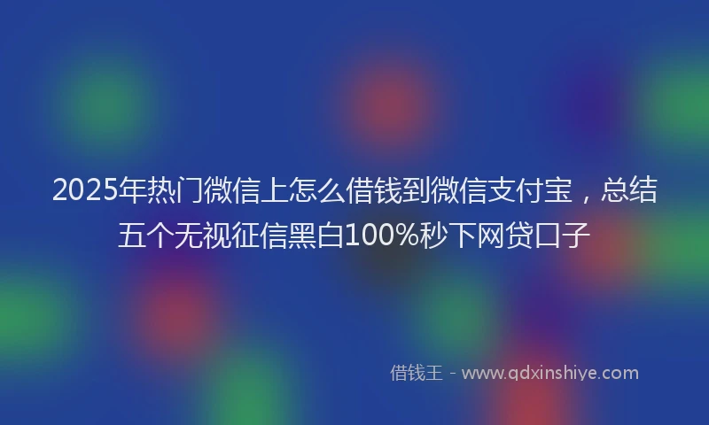 2025年热门微信上怎么借钱到微信支付宝，总结五个无视征信黑白100%秒下网贷口子