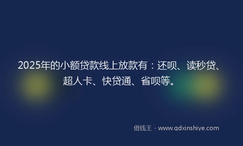 2025年的小额贷款线上放款有：还呗、读秒贷、超人卡、快贷通、省呗等。