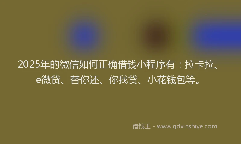 2025年的微信如何正确借钱小程序有：拉卡拉、e微贷、替你还、你我贷、小花钱包等。