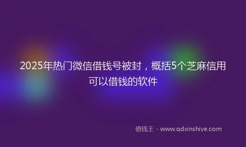 2025年热门微信借钱号被封，概括5个芝麻信用可以借钱的软件